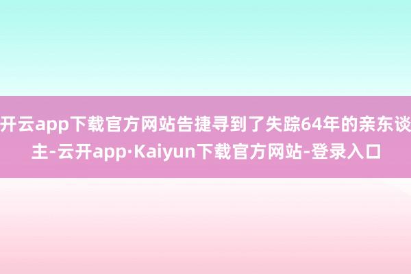 开云app下载官方网站告捷寻到了失踪64年的亲东谈主-云开app·Kaiyun下载官方网站-登录入口