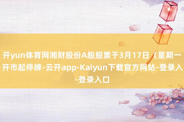 开yun体育网湘财股份A股股票于3月17日（星期一）开市起停牌-云开app·Kaiyun下载官方网站-登录入口