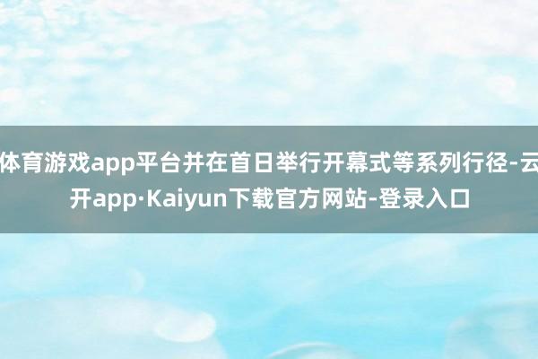 体育游戏app平台并在首日举行开幕式等系列行径-云开app·Kaiyun下载官方网站-登录入口