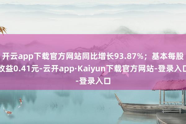 开云app下载官方网站同比增长93.87%；基本每股收益0.41元-云开app·Kaiyun下载官方网站-登录入口