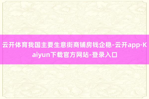云开体育我国主要生意街商铺房钱企稳-云开app·Kaiyun下载官方网站-登录入口