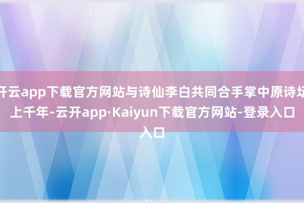 开云app下载官方网站与诗仙李白共同合手掌中原诗坛上千年-云开app·Kaiyun下载官方网站-登录入口