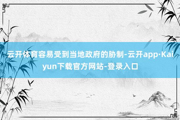 云开体育容易受到当地政府的胁制-云开app·Kaiyun下载官方网站-登录入口