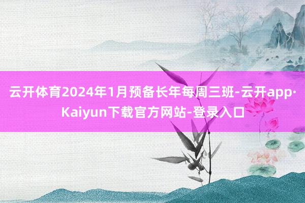 云开体育2024年1月预备长年每周三班-云开app·Kaiyun下载官方网站-登录入口