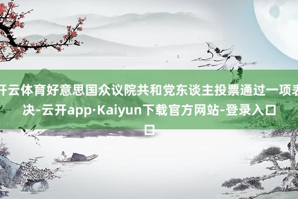 开云体育好意思国众议院共和党东谈主投票通过一项表决-云开app·Kaiyun下载官方网站-登录入口