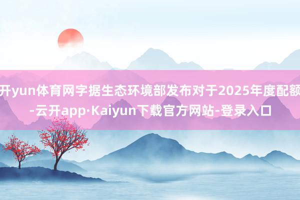 开yun体育网字据生态环境部发布对于2025年度配额-云开app·Kaiyun下载官方网站-登录入口