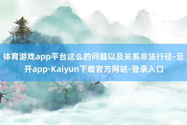体育游戏app平台　　这么的问题以及关系非法行径-云开app·Kaiyun下载官方网站-登录入口